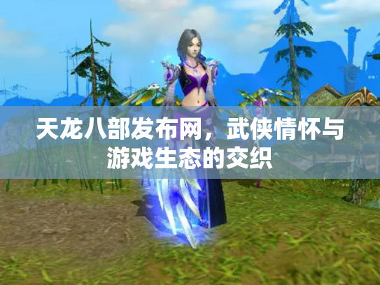 天龙八部发布网，武侠情怀与游戏生态的交织