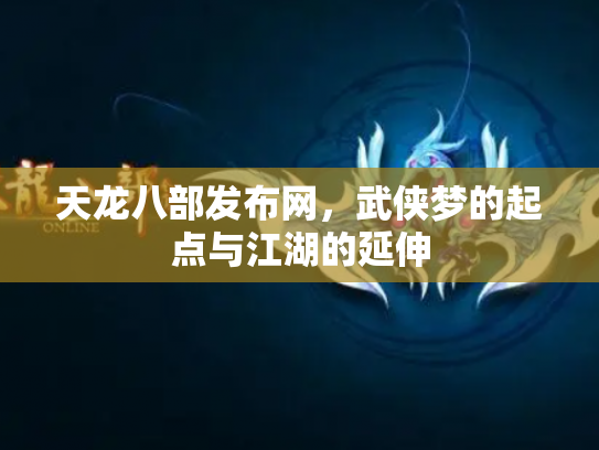 天龙八部发布网，武侠梦的起点与江湖的延伸