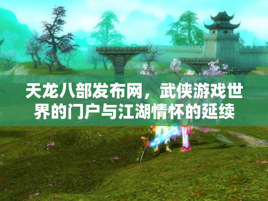 天龙八部发布网，武侠游戏世界的门户与江湖情怀的延续