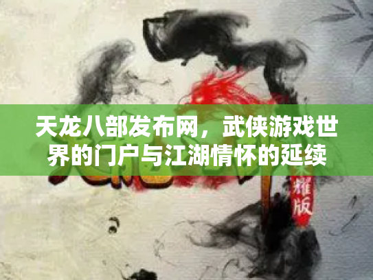 天龙八部发布网，武侠游戏世界的门户与江湖情怀的延续