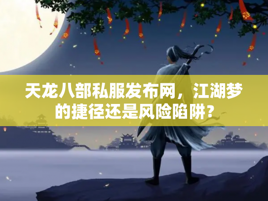 天龙八部私服发布网，江湖梦的捷径还是风险陷阱？