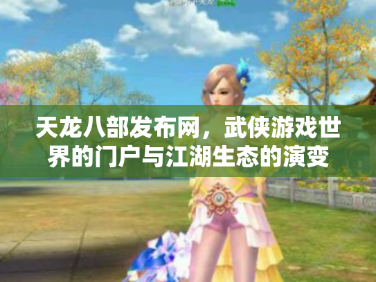 天龙八部发布网，武侠游戏世界的门户与江湖生态的演变