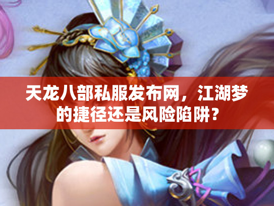 天龙八部私服发布网，江湖梦的捷径还是风险陷阱？