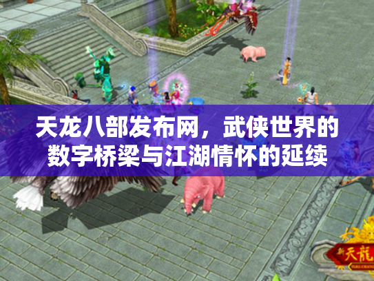 天龙八部发布网，武侠世界的数字桥梁与江湖情怀的延续