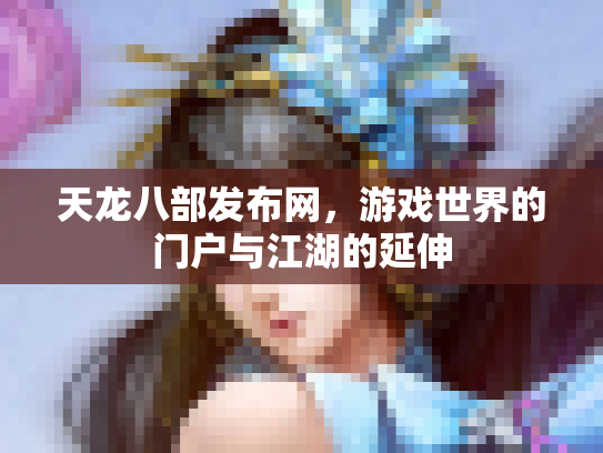 天龙八部发布网，游戏世界的门户与江湖的延伸