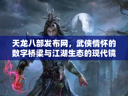 天龙八部发布网，武侠情怀的数字桥梁与江湖生态的现代镜像