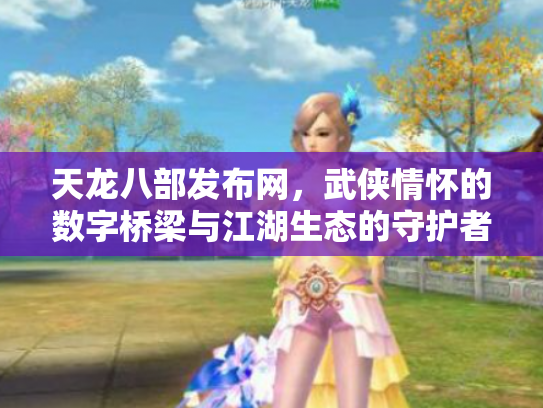 天龙八部发布网，武侠情怀的数字桥梁与江湖生态的守护者