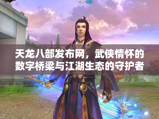天龙八部发布网，武侠情怀的数字桥梁与江湖生态的守护者