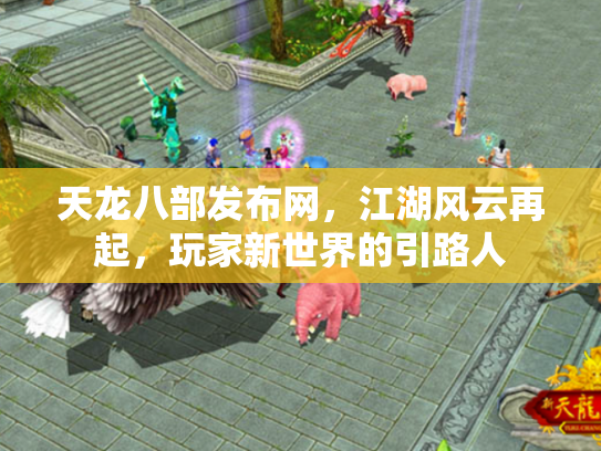 天龙八部发布网，江湖风云再起，玩家新世界的引路人