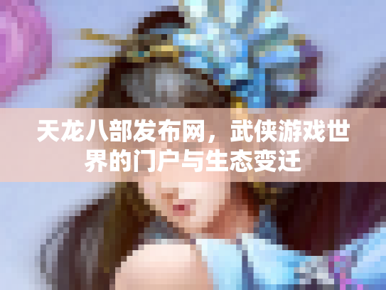 天龙八部发布网，武侠游戏世界的门户与生态变迁