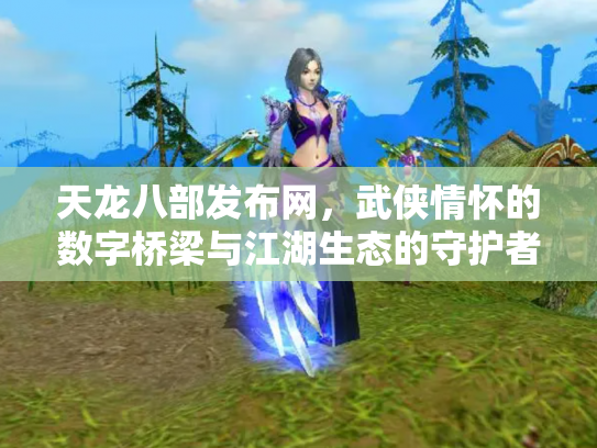 天龙八部发布网，武侠情怀的数字桥梁与江湖生态的守护者
