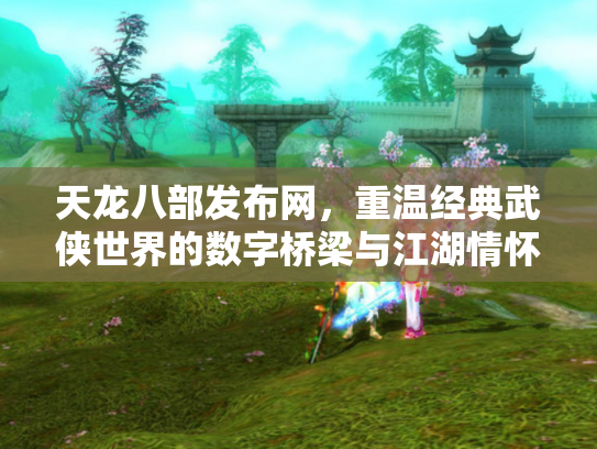 天龙八部发布网，重温经典武侠世界的数字桥梁与江湖情怀