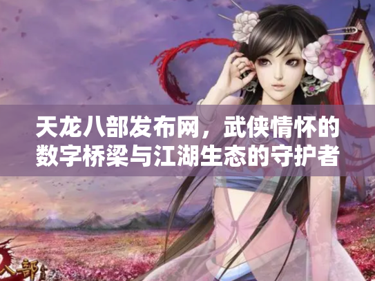 天龙八部发布网，武侠情怀的数字桥梁与江湖生态的守护者
