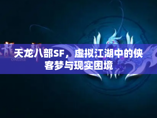 天龙八部SF，虚拟江湖中的侠客梦与现实困境