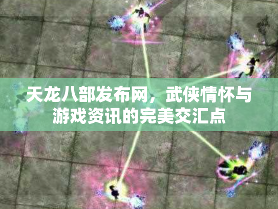 天龙八部发布网，武侠情怀与游戏资讯的完美交汇点