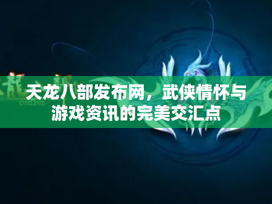 天龙八部发布网，武侠情怀与游戏资讯的完美交汇点