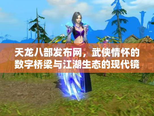 天龙八部发布网，武侠情怀的数字桥梁与江湖生态的现代镜像