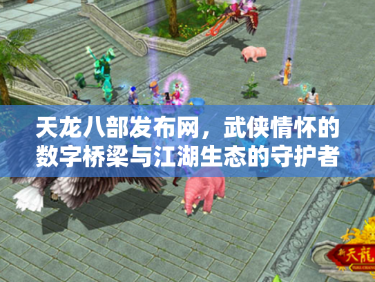 天龙八部发布网，武侠情怀的数字桥梁与江湖生态的守护者