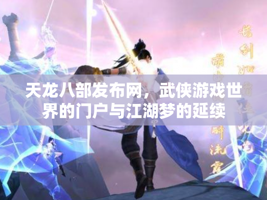 天龙八部发布网，武侠游戏世界的门户与江湖梦的延续