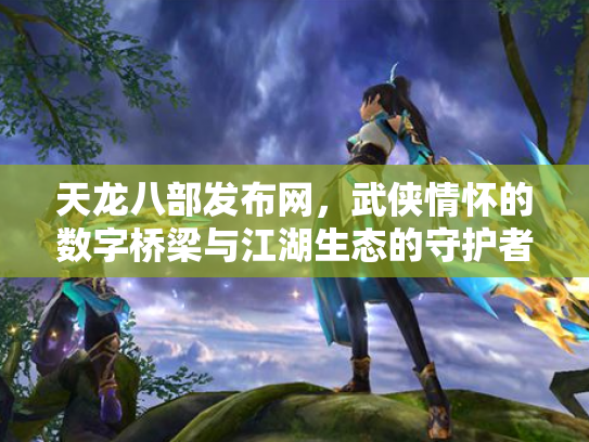 天龙八部发布网，武侠情怀的数字桥梁与江湖生态的守护者