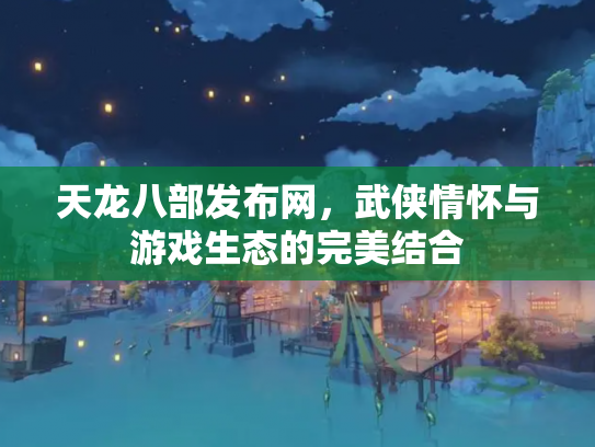 天龙八部发布网，武侠情怀与游戏生态的完美结合