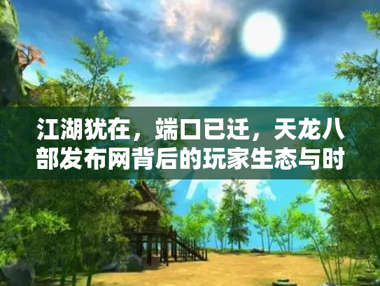 江湖犹在，端口已迁，天龙八部发布网背后的玩家生态与时代回响