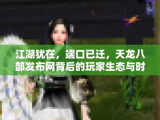 江湖犹在，端口已迁，天龙八部发布网背后的玩家生态与时代回响