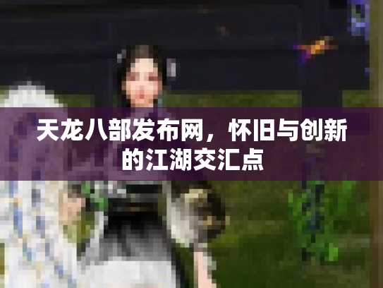 天龙八部发布网，怀旧与创新的江湖交汇点