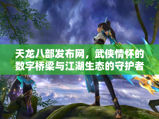 天龙八部发布网，武侠情怀的数字桥梁与江湖生态的守护者