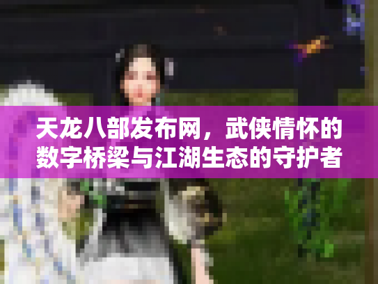 天龙八部发布网，武侠情怀的数字桥梁与江湖生态的守护者