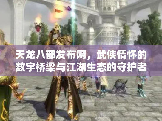 天龙八部发布网，武侠情怀的数字桥梁与江湖生态的守护者