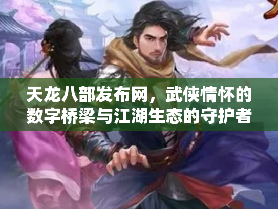 天龙八部发布网，武侠情怀的数字桥梁与江湖生态的守护者