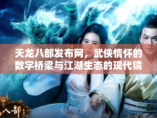 天龙八部发布网，武侠情怀的数字桥梁与江湖生态的现代镜像