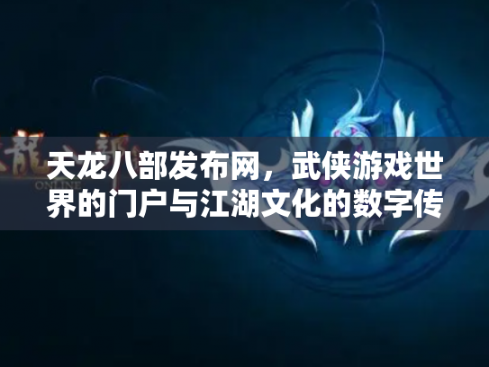 天龙八部发布网，武侠游戏世界的门户与江湖文化的数字传承