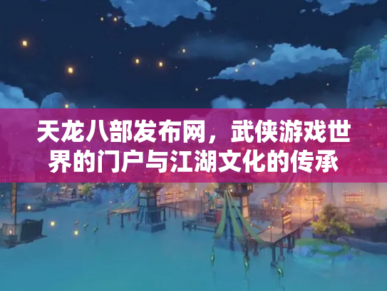 天龙八部发布网，武侠游戏世界的门户与江湖文化的传承