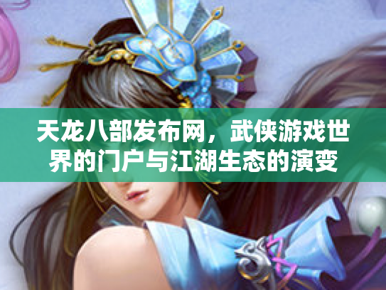 天龙八部发布网，武侠游戏世界的门户与江湖生态的演变