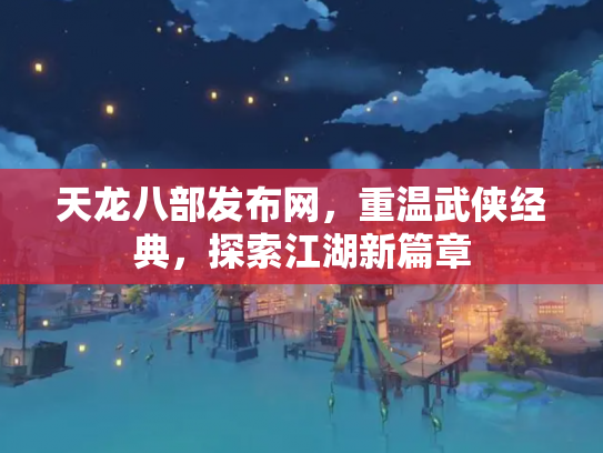 天龙八部发布网，重温武侠经典，探索江湖新篇章