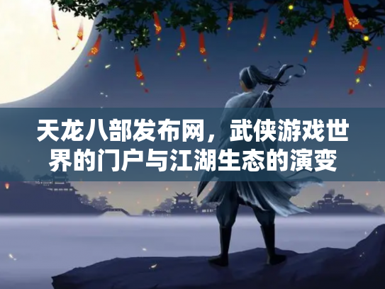 天龙八部发布网，武侠游戏世界的门户与江湖生态的演变
