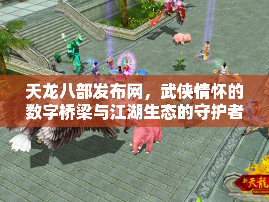 天龙八部发布网，武侠情怀的数字桥梁与江湖生态的守护者