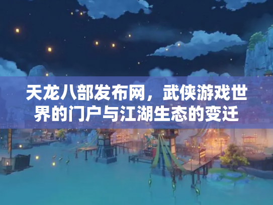 天龙八部发布网，武侠游戏世界的门户与江湖生态的变迁