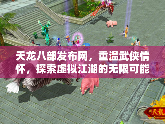 天龙八部发布网,重温武侠情怀,探索虚拟江湖的无限可能 天龙八部发布网,重温武侠情怀,探索虚拟江湖的无限可能