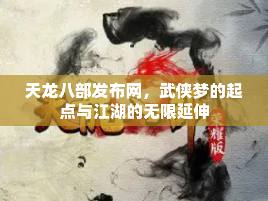 天龙八部发布网,武侠梦的起点与江湖的无限延伸 天龙八部发布网,武侠梦的起点与江湖的无限延伸