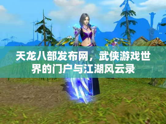 天龙八部发布网,武侠游戏世界的门户与江湖风云录 天龙八部发布网,武侠游戏世界的门户与江湖风云录