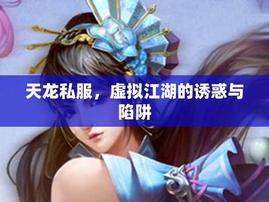 天龙私服,虚拟江湖的诱惑与陷阱 天龙私服,虚拟江湖的诱惑与陷阱