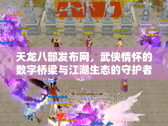 天龙八部发布网,武侠情怀的数字桥梁与江湖生态的守护者 天龙八部发布网,武侠情怀的数字桥梁与江湖生态的守护者