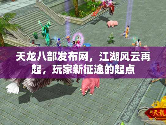 天龙八部发布网，江湖风云再起，玩家新征途的起点