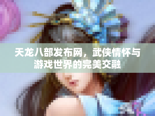 天龙八部发布网，武侠情怀与游戏世界的完美交融