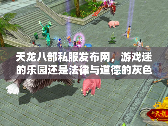 天龙八部私服发布网，游戏迷的乐园还是法律与道德的灰色地带？