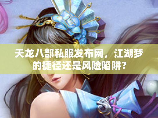天龙八部私服发布网，江湖梦的捷径还是风险陷阱？