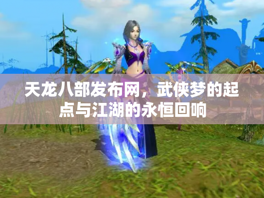 天龙八部发布网，武侠梦的起点与江湖的永恒回响